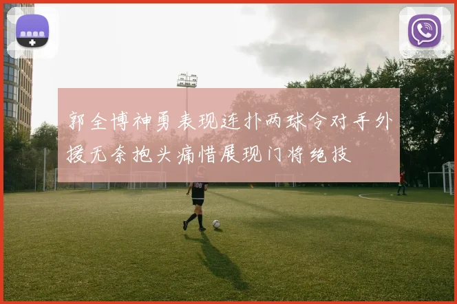郭全博神勇表现连扑两球令对手外援无奈抱头痛惜展现门将绝技