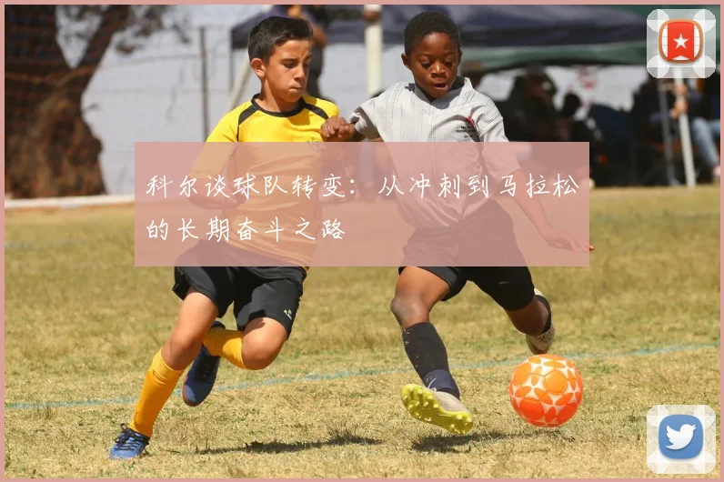 科尔谈球队转变：从冲刺到马拉松的长期奋斗之路