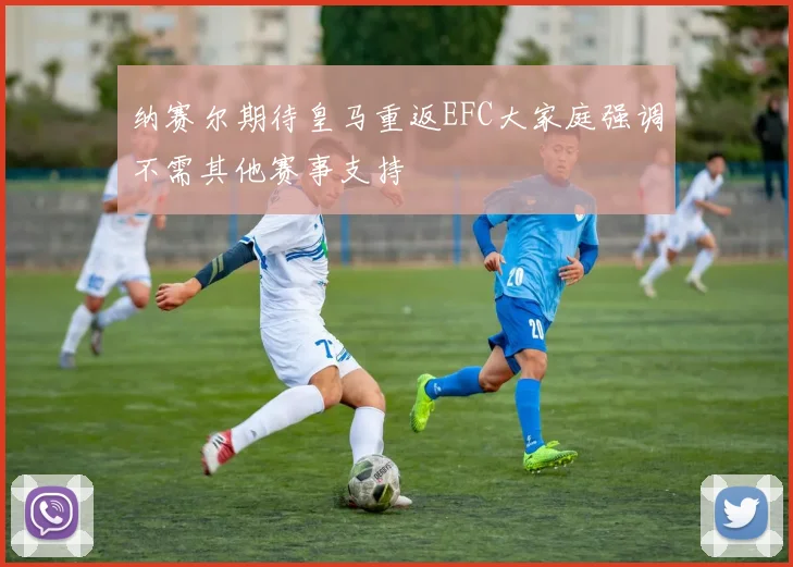 纳赛尔期待皇马重返EFC大家庭强调不需其他赛事支持