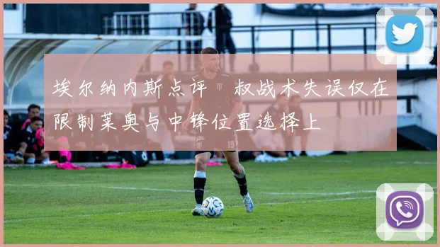 埃尔纳内斯点评囧叔战术失误仅在限制莱奥与中锋位置选择上