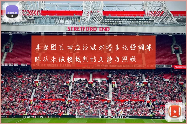 库尔图瓦回应拉波尔塔言论强调球队从未依赖裁判的支持与照顾