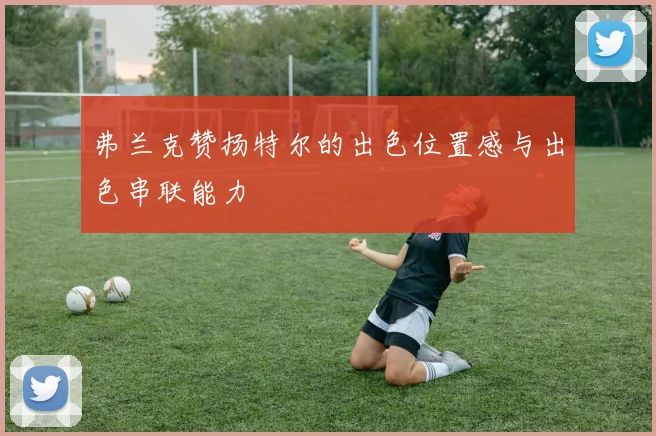弗兰克赞扬特尔的出色位置感与出色串联能力