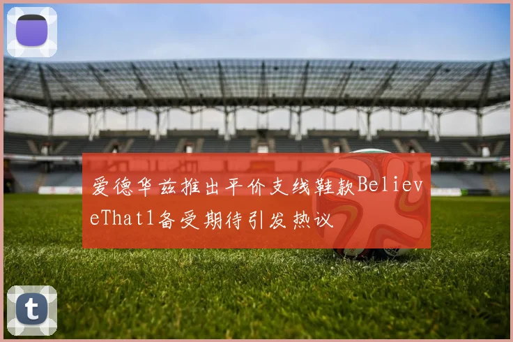 爱德华兹推出平价支线鞋款BelieveThat1备受期待引发热议