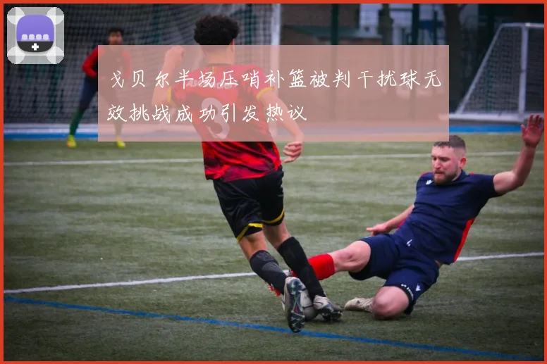 戈贝尔半场压哨补篮被判干扰球无效挑战成功引发热议