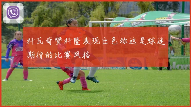 科瓦奇赞科隆表现出色称这是球迷期待的比赛风格