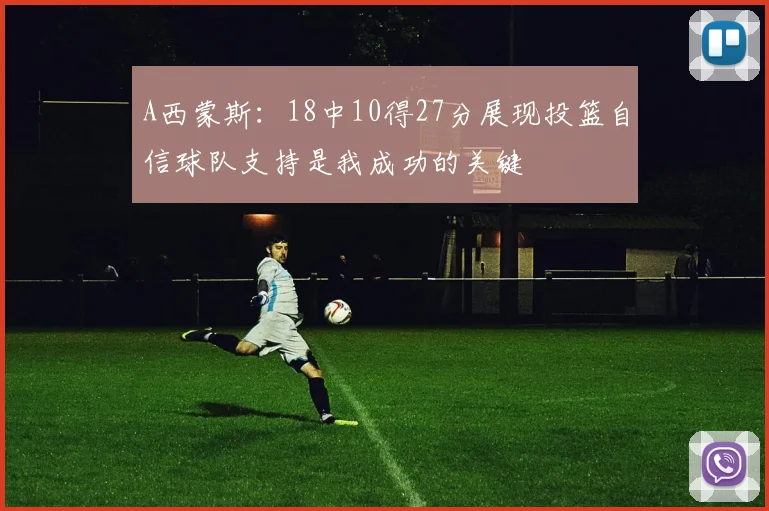 A西蒙斯：18中10得27分展现投篮自信球队支持是我成功的关键
