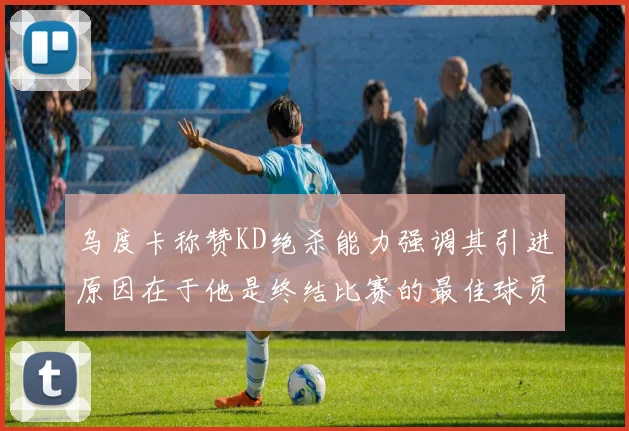 乌度卡称赞KD绝杀能力强调其引进原因在于他是终结比赛的最佳球员
