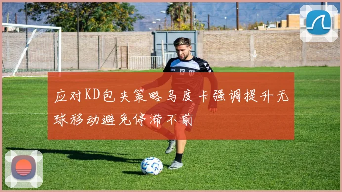 应对KD包夹策略乌度卡强调提升无球移动避免停滞不前