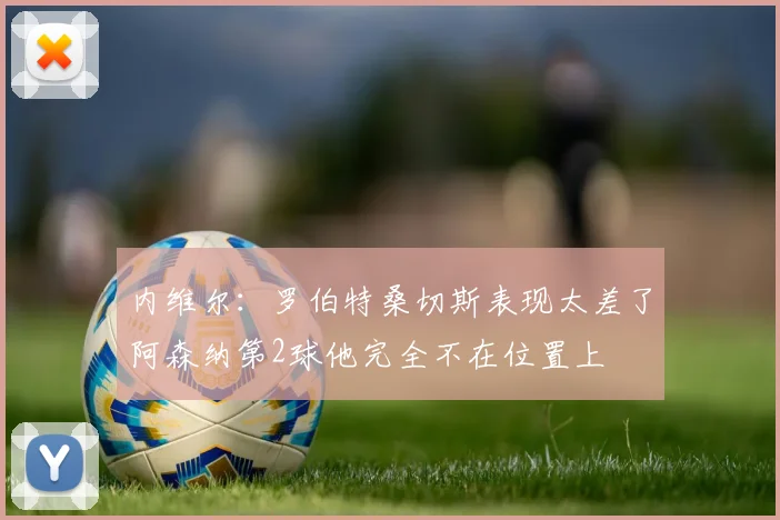 内维尔：罗伯特桑切斯表现太差了阿森纳第2球他完全不在位置上