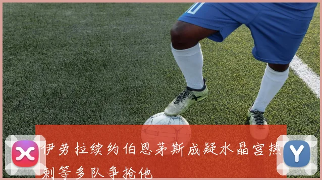 伊劳拉续约伯恩茅斯成疑水晶宫热刺等多队争抢他