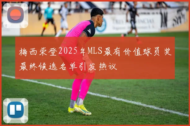 梅西荣登2025年MLS最有价值球员奖最终候选名单引发热议