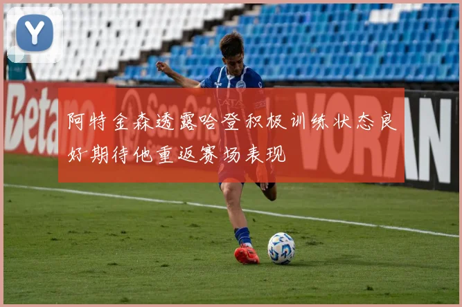 阿特金森透露哈登积极训练状态良好期待他重返赛场表现