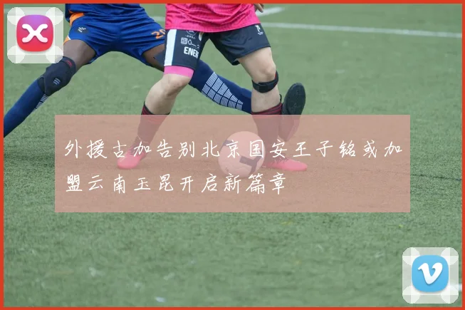外援古加告别北京国安王子铭或加盟云南玉昆开启新篇章
