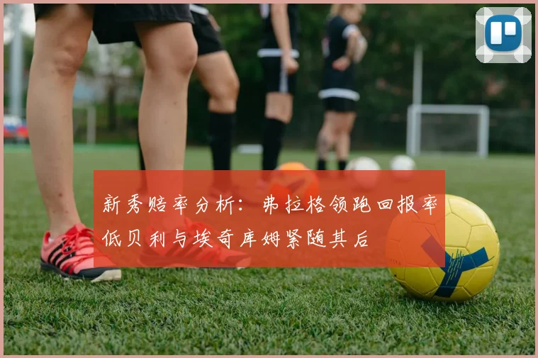 新秀赔率分析：弗拉格领跑回报率低贝利与埃奇库姆紧随其后