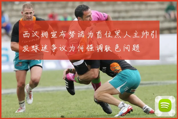 西汉姆宣布努诺为首位黑人主帅引发球迷争议为何强调肤色问题