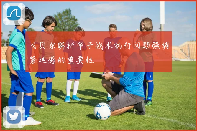 戈贝尔解析华子战术执行问题强调紧迫感的重要性
