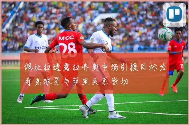 佩杜拉透露拉齐奥中场引援目标为奇克球员与萨里关系密切