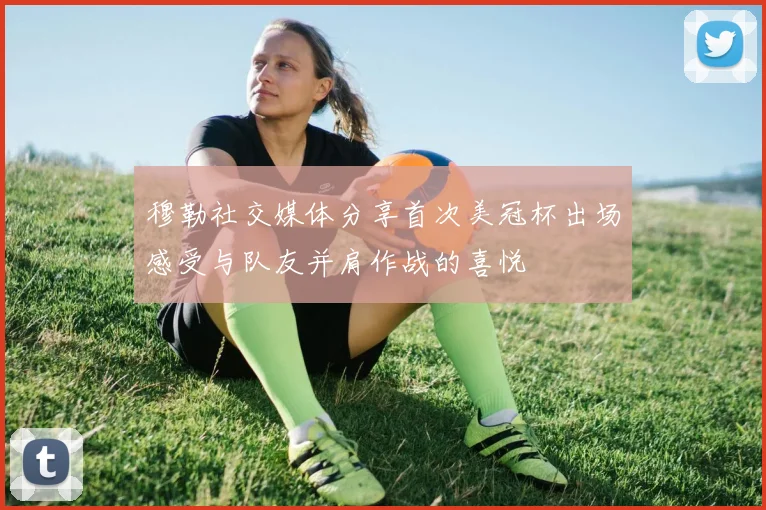 穆勒社交媒体分享首次美冠杯出场感受与队友并肩作战的喜悦