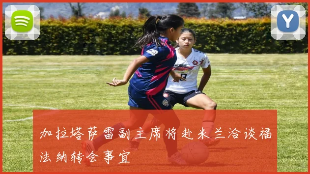 加拉塔萨雷副主席将赴米兰洽谈福法纳转会事宜