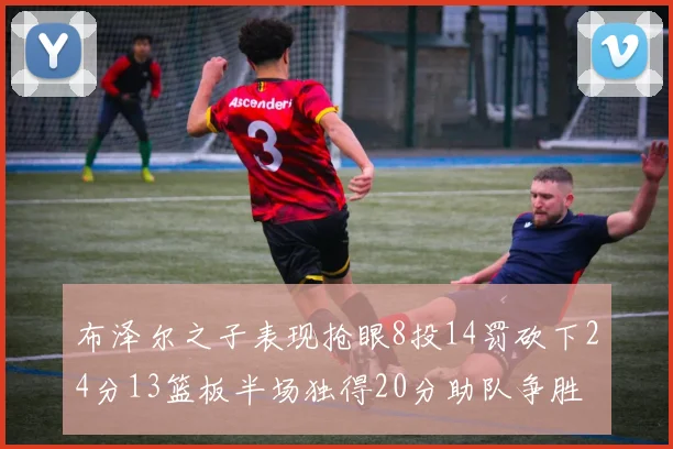 布泽尔之子表现抢眼8投14罚砍下24分13篮板半场独得20分助队争胜