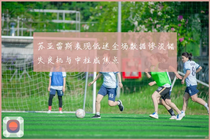 苏亚雷斯表现低迷全场数据惨淡错失良机与中柱成焦点