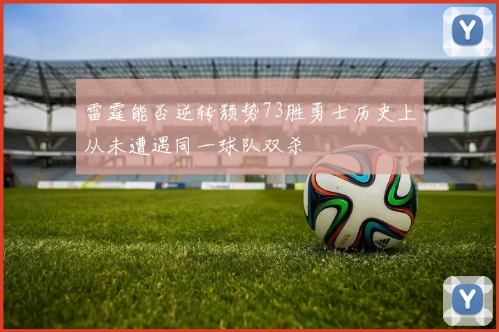 雷霆能否逆转颓势73胜勇士历史上从未遭遇同一球队双杀
