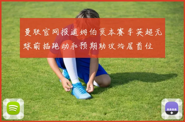 曼联官网报道姆伯莫本赛季英超无球前插跑动和预期助攻均居首位