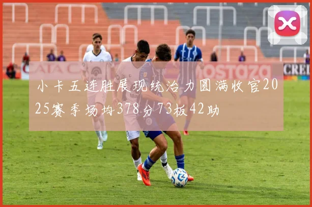 小卡五连胜展现统治力圆满收官2025赛季场均378分73板42助