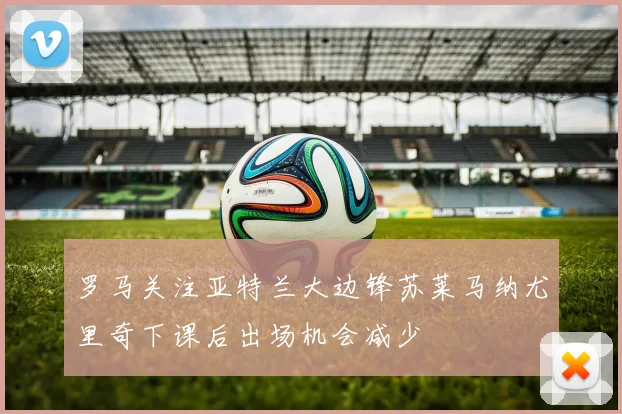 罗马关注亚特兰大边锋苏莱马纳尤里奇下课后出场机会减少