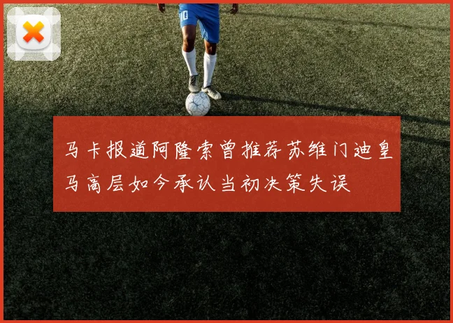 马卡报道阿隆索曾推荐苏维门迪皇马高层如今承认当初决策失误