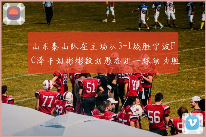 山东泰山队在主场以3-1战胜宁波FC泽卡刘彬彬段刘愚各进一球助力胜利