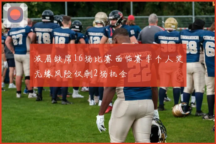 浓眉缺席16场比赛面临赛季个人奖无缘风险仅剩2场机会