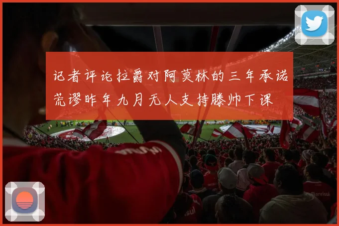 记者评论拉爵对阿莫林的三年承诺荒谬昨年九月无人支持滕帅下课