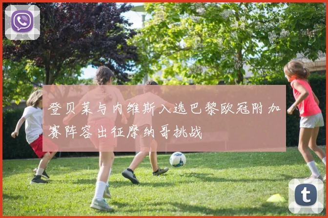 登贝莱与内维斯入选巴黎欧冠附加赛阵容出征摩纳哥挑战