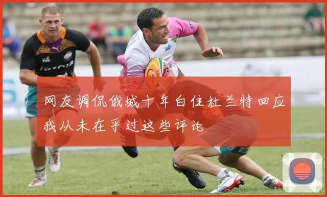 网友调侃俄城十年白住杜兰特回应我从未在乎过这些评论
