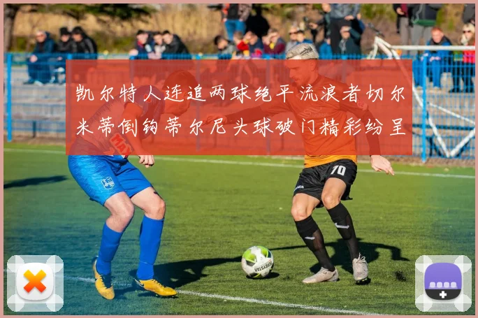 凯尔特人连追两球绝平流浪者切尔米蒂倒钩蒂尔尼头球破门精彩纷呈