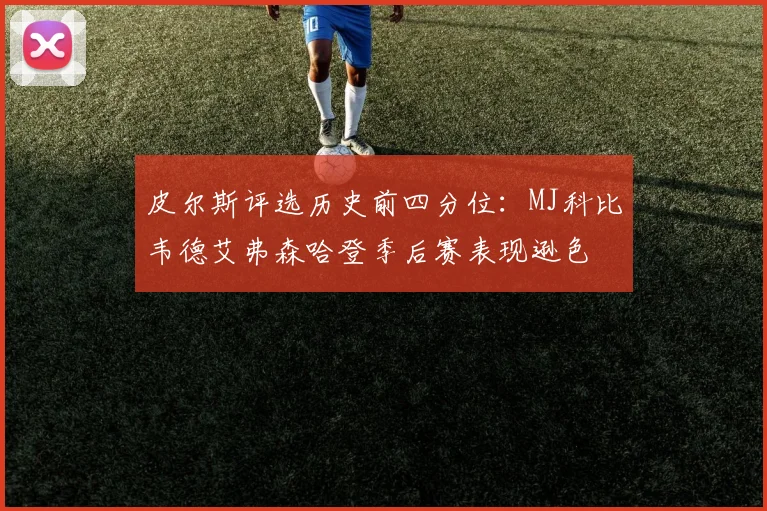 皮尔斯评选历史前四分位：MJ科比韦德艾弗森哈登季后赛表现逊色