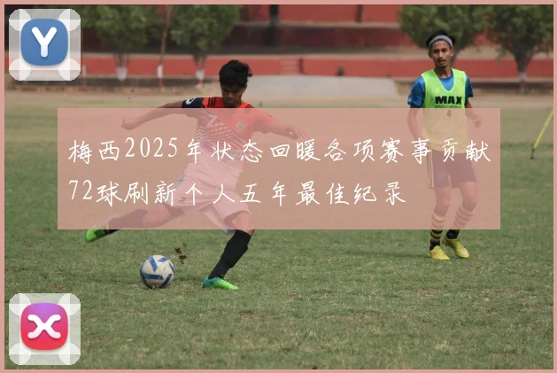 梅西2025年状态回暖各项赛事贡献72球刷新个人五年最佳纪录