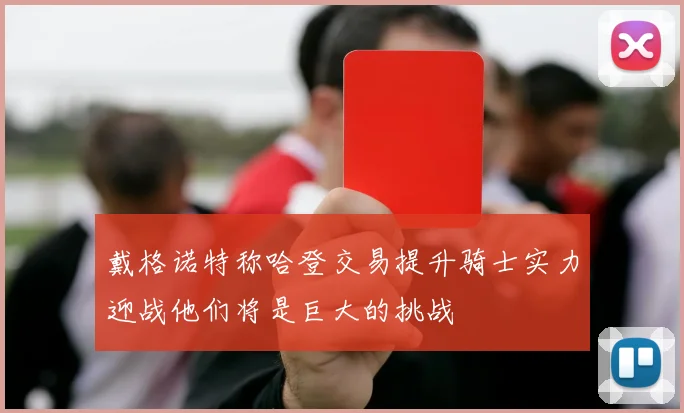戴格诺特称哈登交易提升骑士实力迎战他们将是巨大的挑战