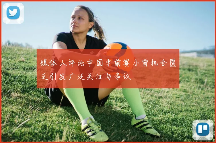 媒体人评论中国季前赛小曾机会匮乏引发广泛关注与争议