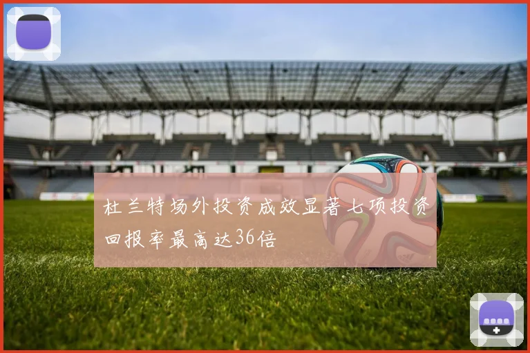 杜兰特场外投资成效显著七项投资回报率最高达36倍