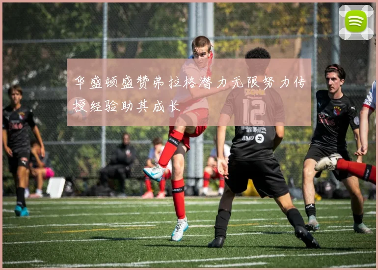 华盛顿盛赞弗拉格潜力无限努力传授经验助其成长