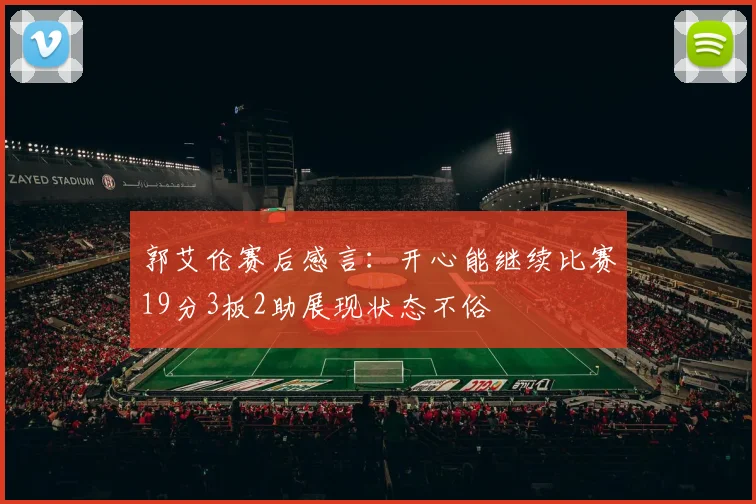 郭艾伦赛后感言：开心能继续比赛19分3板2助展现状态不俗