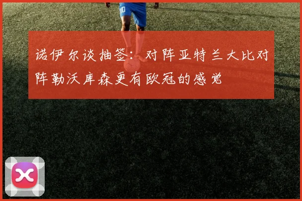 诺伊尔谈抽签：对阵亚特兰大比对阵勒沃库森更有欧冠的感觉