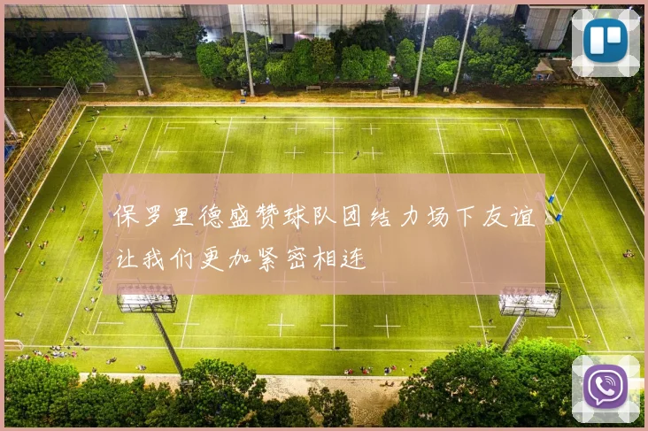 保罗里德盛赞球队团结力场下友谊让我们更加紧密相连