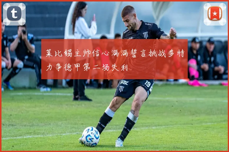 莱比锡主帅信心满满誓言挑战多特力争德甲第二场失利