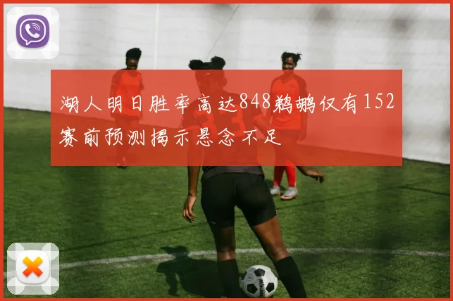 湖人明日胜率高达848鹈鹕仅有152赛前预测揭示悬念不足