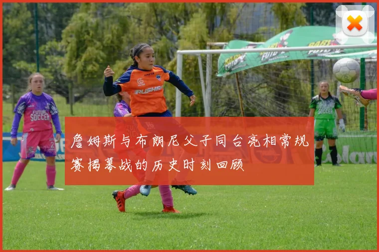 詹姆斯与布朗尼父子同台亮相常规赛揭幕战的历史时刻回顾