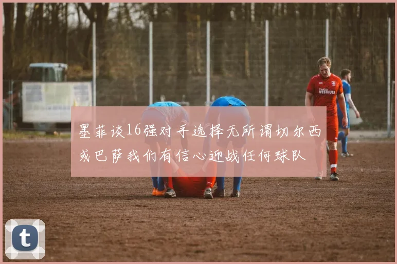 墨菲谈16强对手选择无所谓切尔西或巴萨我们有信心迎战任何球队