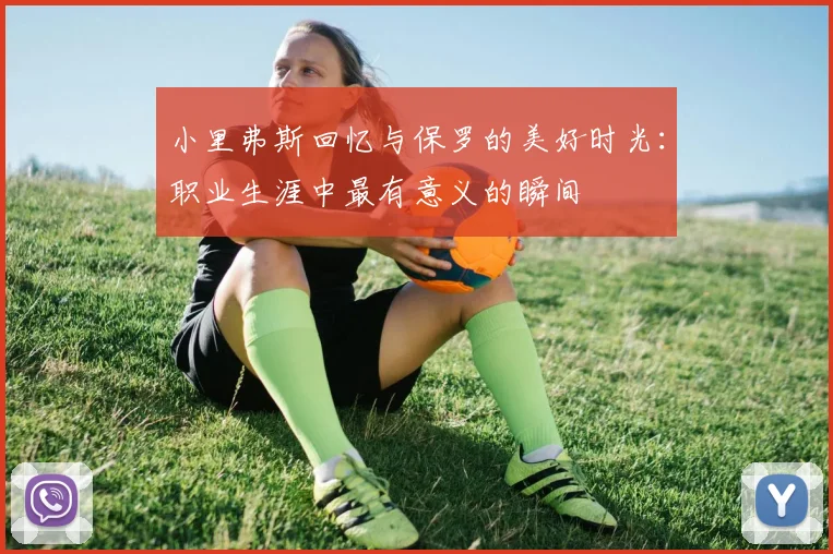 小里弗斯回忆与保罗的美好时光：职业生涯中最有意义的瞬间